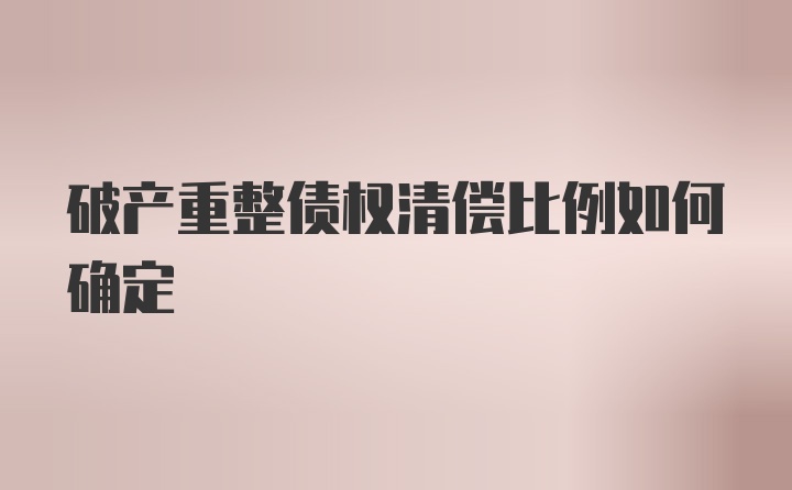 破产重整债权清偿比例如何确定