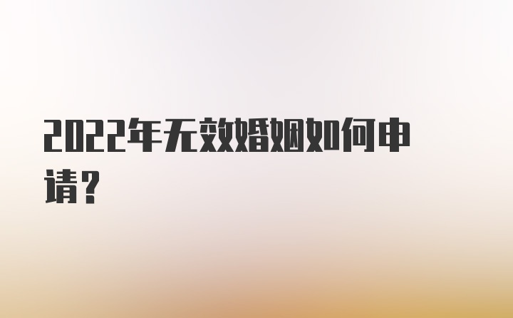 2022年无效婚姻如何申请？