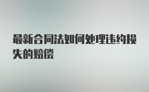 最新合同法如何处理违约损失的赔偿