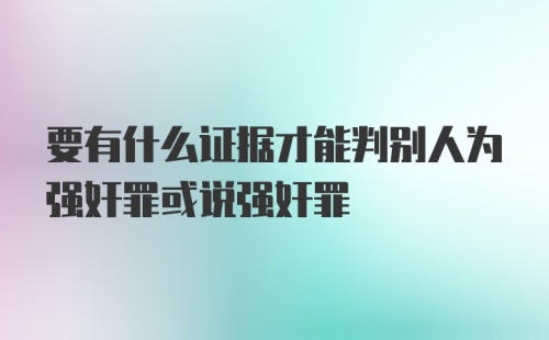 要有什么证据才能判别人为强奸罪或说强奸罪