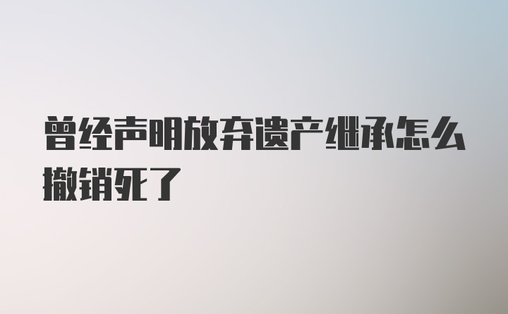 曾经声明放弃遗产继承怎么撤销死了