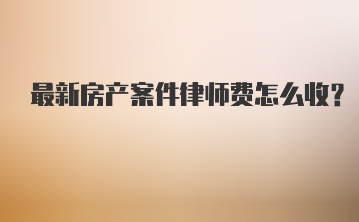 最新房产案件律师费怎么收?