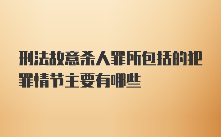 刑法故意杀人罪所包括的犯罪情节主要有哪些