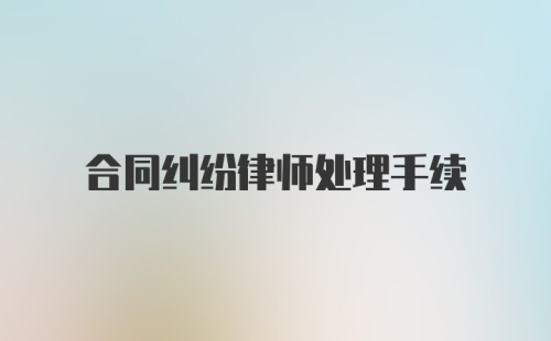 合同纠纷律师处理手续