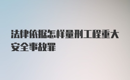 法律依据怎样量刑工程重大安全事故罪