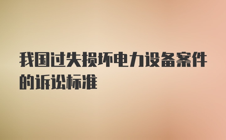 我国过失损坏电力设备案件的诉讼标准