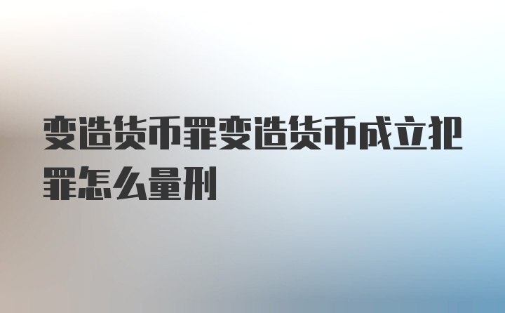 变造货币罪变造货币成立犯罪怎么量刑