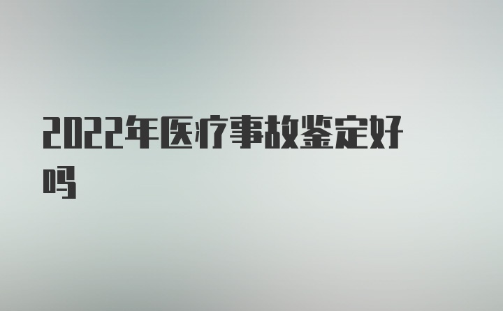 2022年医疗事故鉴定好吗