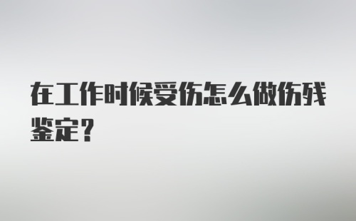 在工作时候受伤怎么做伤残鉴定？