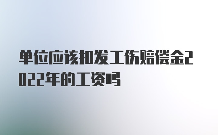 单位应该扣发工伤赔偿金2022年的工资吗