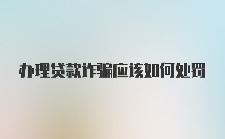 办理贷款诈骗应该如何处罚