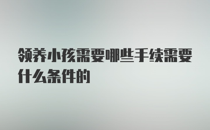 领养小孩需要哪些手续需要什么条件的