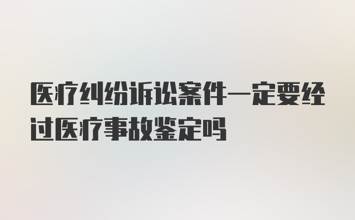 医疗纠纷诉讼案件一定要经过医疗事故鉴定吗