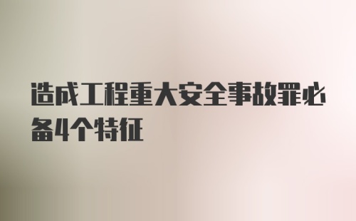 造成工程重大安全事故罪必备4个特征