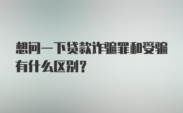 想问一下贷款诈骗罪和受骗有什么区别？