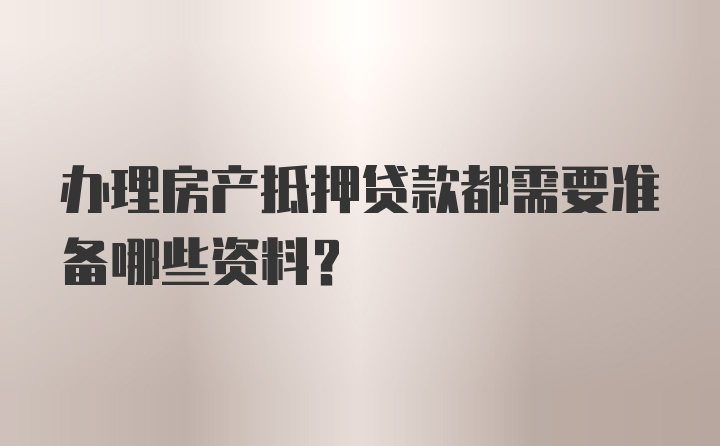 办理房产抵押贷款都需要准备哪些资料？