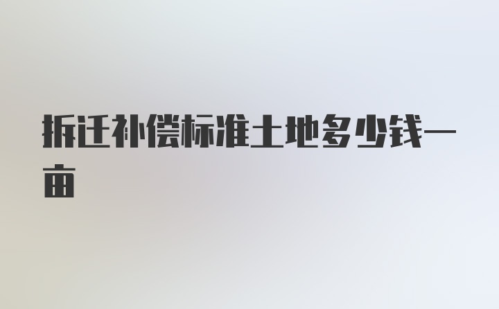 拆迁补偿标准土地多少钱一亩