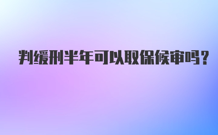 判缓刑半年可以取保候审吗？