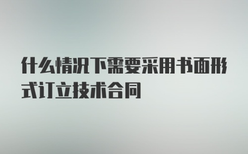 什么情况下需要采用书面形式订立技术合同