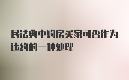 民法典中购房买家可否作为违约的一种处理