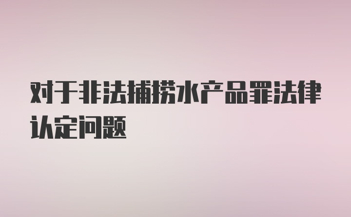 对于非法捕捞水产品罪法律认定问题