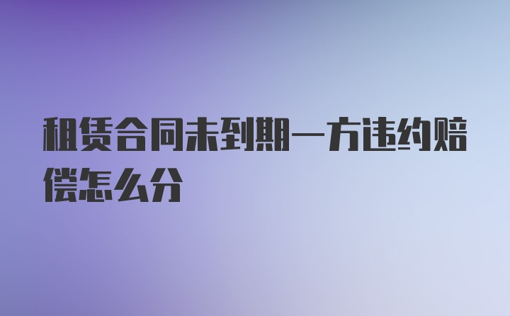 租赁合同未到期一方违约赔偿怎么分