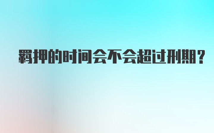 羁押的时间会不会超过刑期？