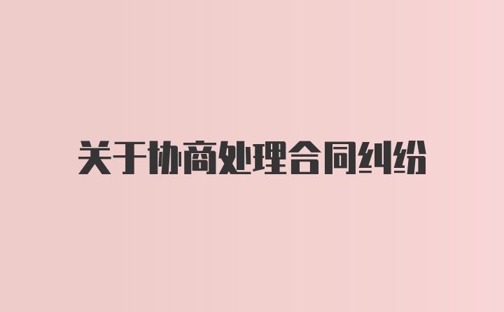 关于协商处理合同纠纷