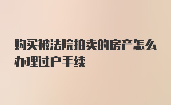 购买被法院拍卖的房产怎么办理过户手续