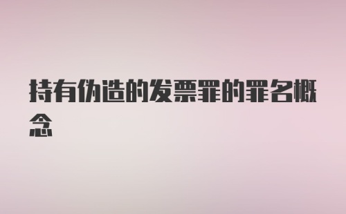 持有伪造的发票罪的罪名概念