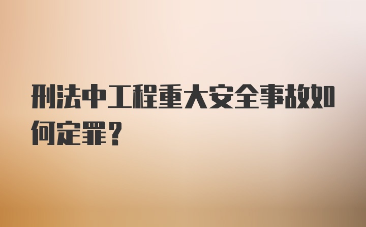 刑法中工程重大安全事故如何定罪？