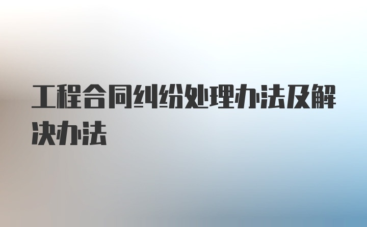 工程合同纠纷处理办法及解决办法