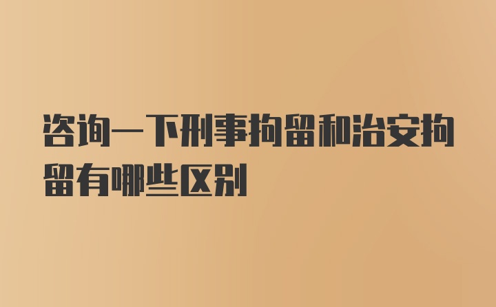 咨询一下刑事拘留和治安拘留有哪些区别