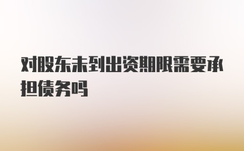 对股东未到出资期限需要承担债务吗