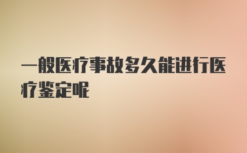 一般医疗事故多久能进行医疗鉴定呢