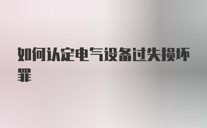 如何认定电气设备过失损坏罪