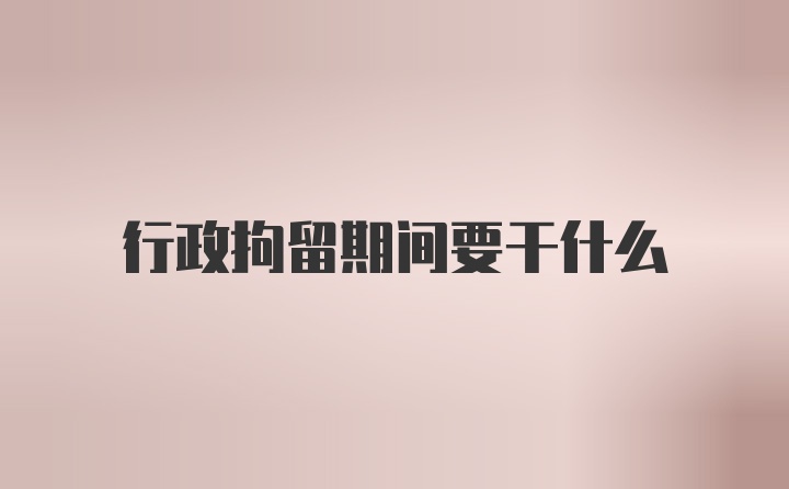 行政拘留期间要干什么