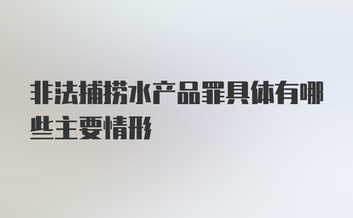 非法捕捞水产品罪具体有哪些主要情形