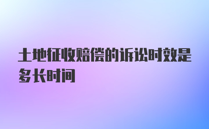 土地征收赔偿的诉讼时效是多长时间