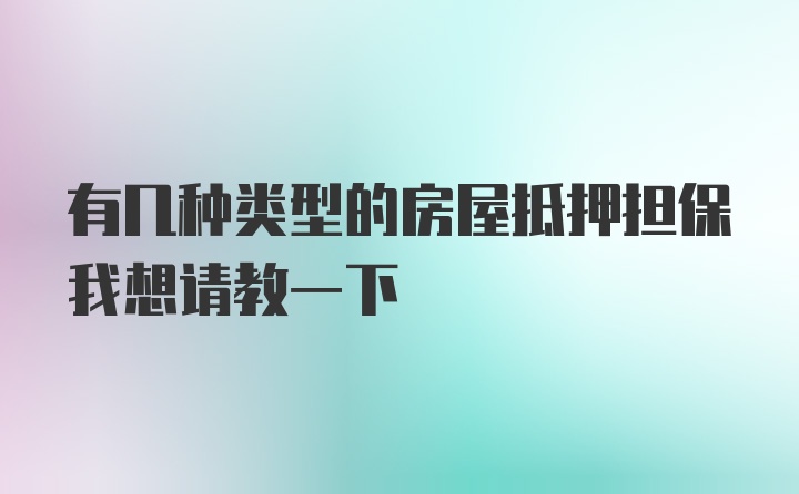 有几种类型的房屋抵押担保我想请教一下