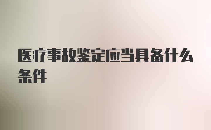 医疗事故鉴定应当具备什么条件