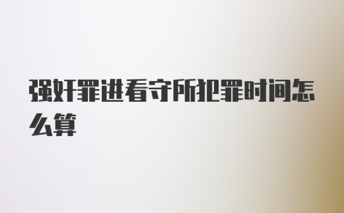 强奸罪进看守所犯罪时间怎么算