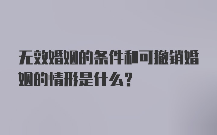 无效婚姻的条件和可撤销婚姻的情形是什么?