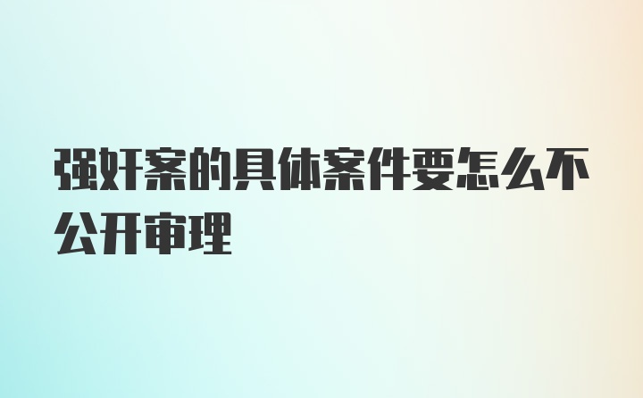 强奸案的具体案件要怎么不公开审理