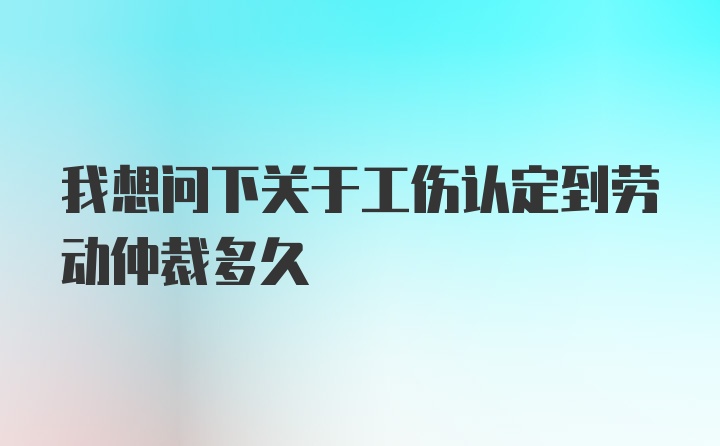 我想问下关于工伤认定到劳动仲裁多久