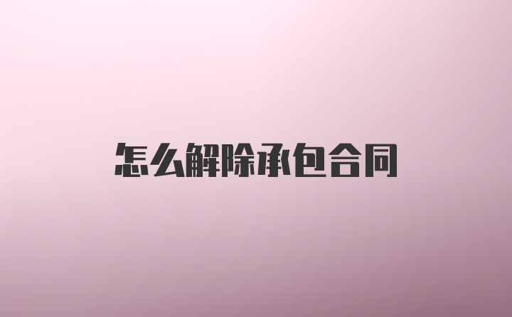 怎么解除承包合同