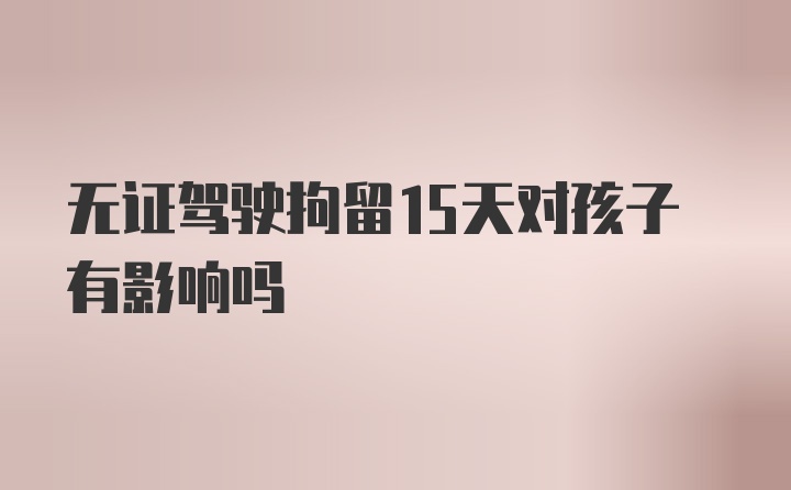 无证驾驶拘留15天对孩子有影响吗