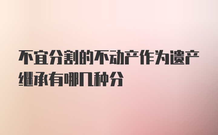 不宜分割的不动产作为遗产继承有哪几种分