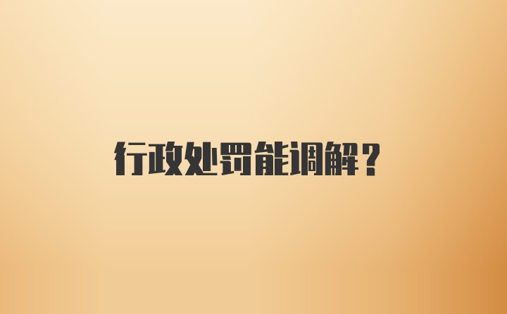 行政处罚能调解？