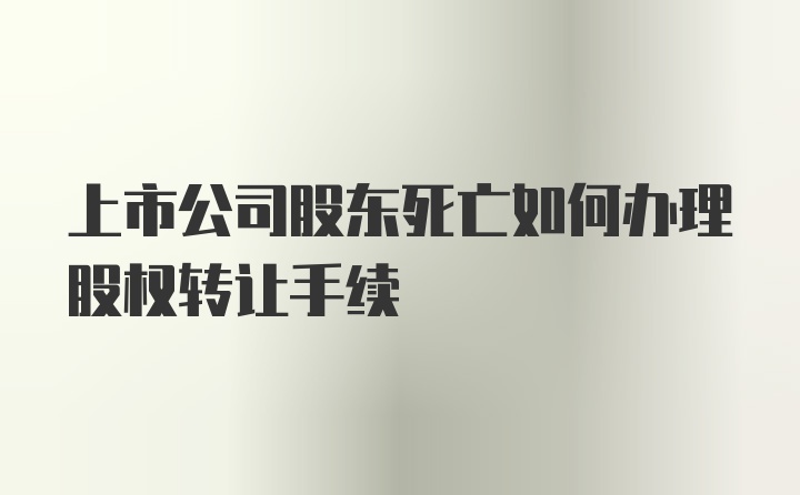 上市公司股东死亡如何办理股权转让手续